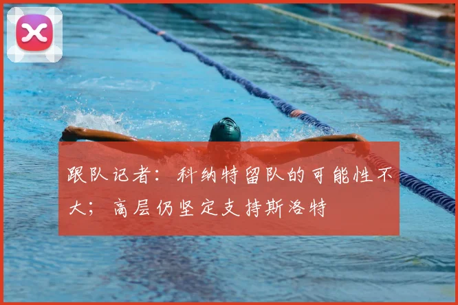 跟队记者：科纳特留队的可能性不大；高层仍坚定支持斯洛特