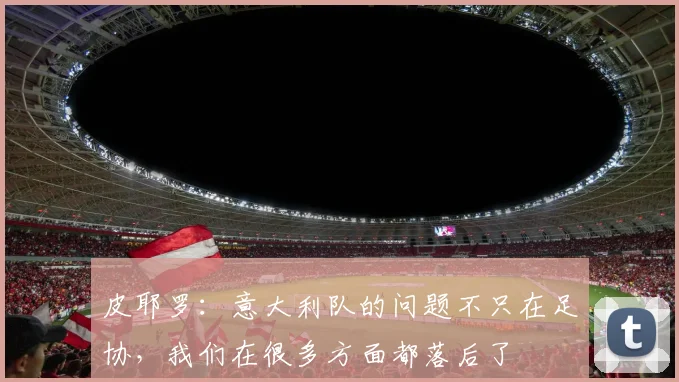 皮耶罗：意大利队的问题不只在足协，我们在很多方面都落后了