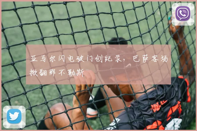 亚马尔闪电破门创纪录，巴萨客场掀翻那不勒斯