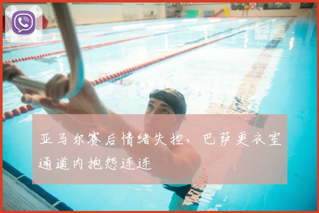 亚马尔赛后情绪失控，巴萨更衣室通道内抱怨连连
