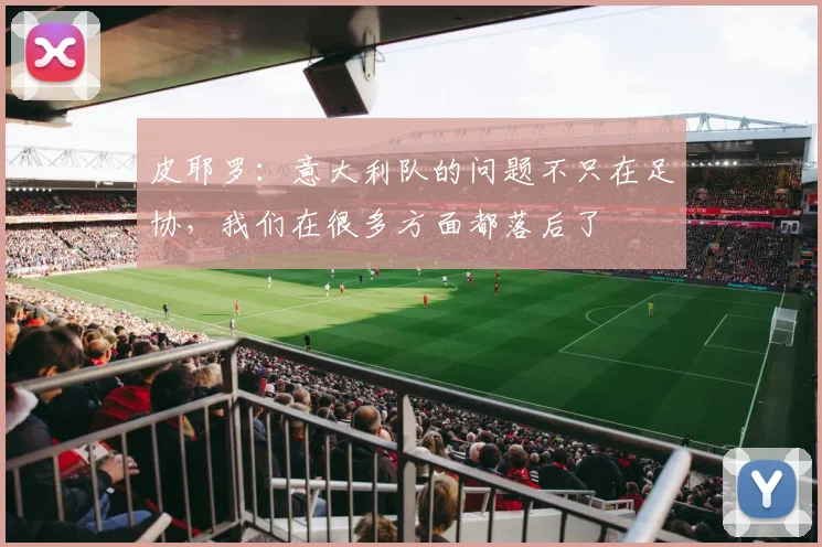 皮耶罗：意大利队的问题不只在足协，我们在很多方面都落后了