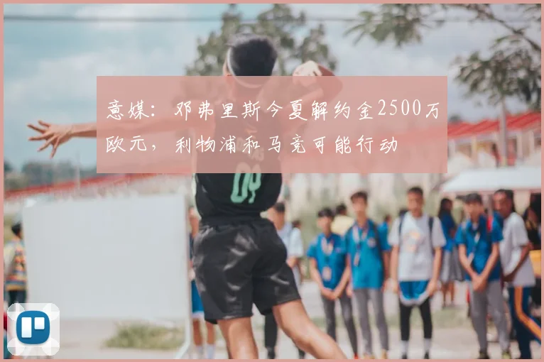 意媒：邓弗里斯今夏解约金2500万欧元，利物浦和马竞可能行动