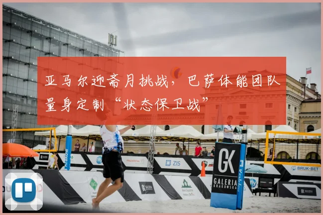 亚马尔迎斋月挑战，巴萨体能团队量身定制“状态保卫战”