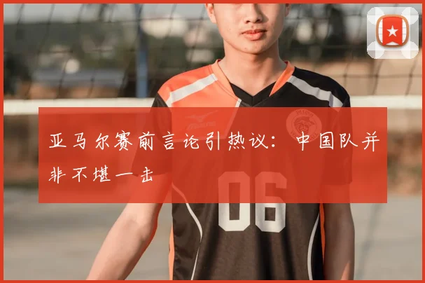 亚马尔赛前言论引热议：中国队并非不堪一击