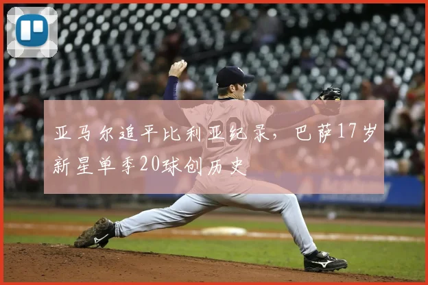 亚马尔追平比利亚纪录，巴萨17岁新星单季20球创历史