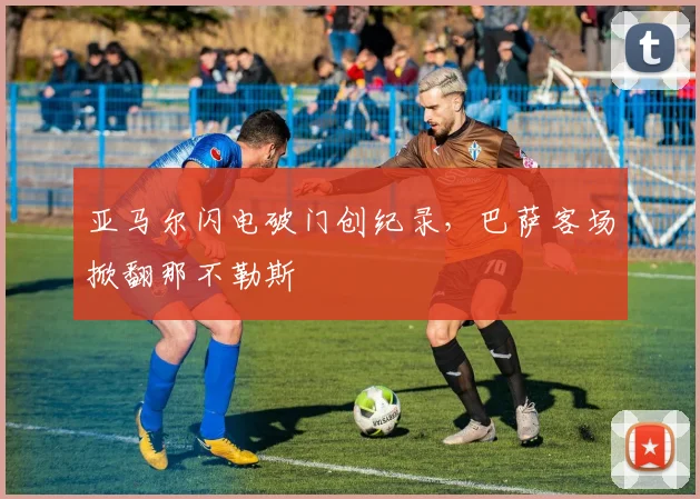 亚马尔闪电破门创纪录，巴萨客场掀翻那不勒斯