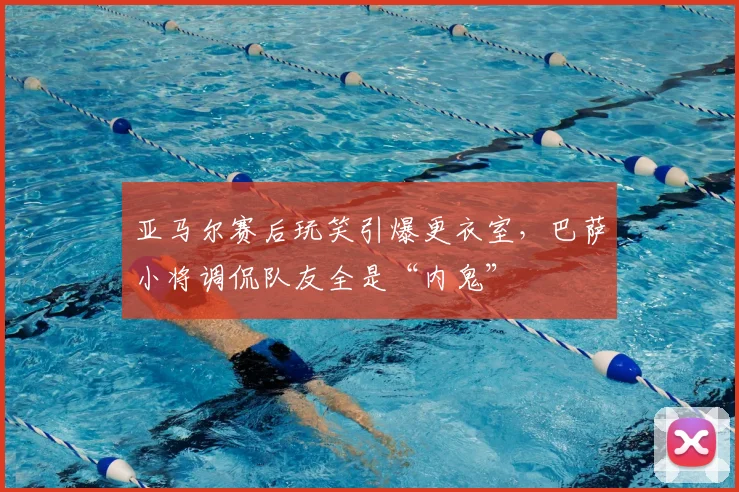 亚马尔赛后玩笑引爆更衣室，巴萨小将调侃队友全是“内鬼”