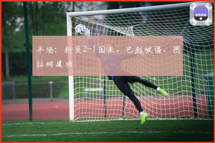 半场：科莫2-1国米，巴列破僵，图拉姆建功