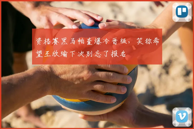 资格赛黑马帕奎爆冷晋级，笑称希望王欣瑜下次别忘了报名