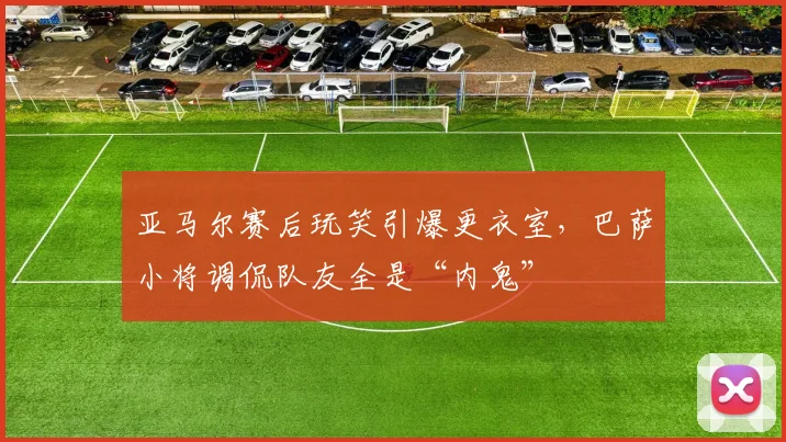 亚马尔赛后玩笑引爆更衣室，巴萨小将调侃队友全是“内鬼”