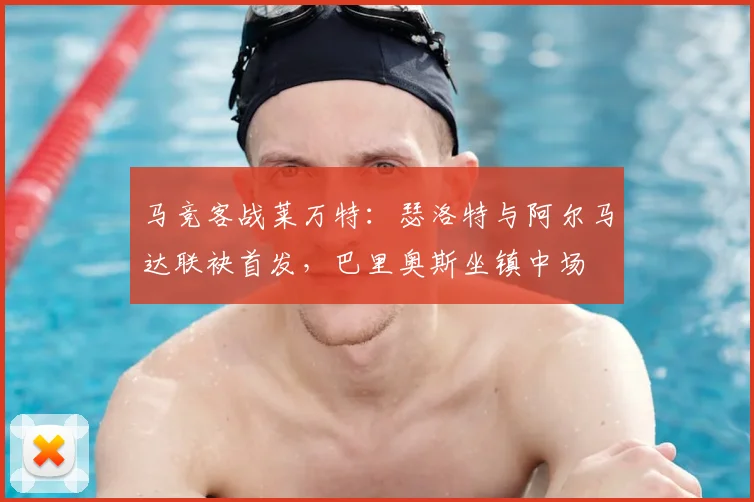 马竞客战莱万特：瑟洛特与阿尔马达联袂首发，巴里奥斯坐镇中场