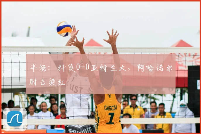 半场：科莫0-0亚特兰大，阿哈诺尔肘击染红