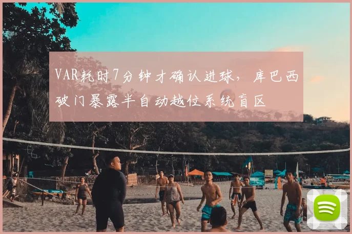 VAR耗时7分钟才确认进球，库巴西破门暴露半自动越位系统盲区
