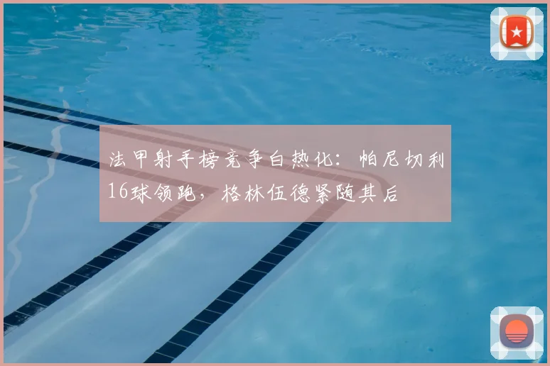 法甲射手榜竞争白热化：帕尼切利16球领跑，格林伍德紧随其后