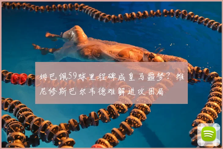 姆巴佩59球里程碑成皇马噩梦？维尼修斯巴尔韦德难解进攻困局