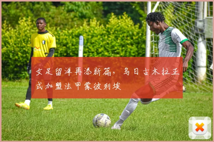 女足留洋再添新篇，乌日古木拉正式加盟法甲蒙彼利埃