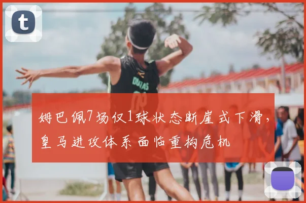 姆巴佩7场仅1球状态断崖式下滑，皇马进攻体系面临重构危机