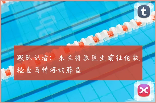 跟队记者：米兰将派医生前往伦敦检查马特塔的膝盖