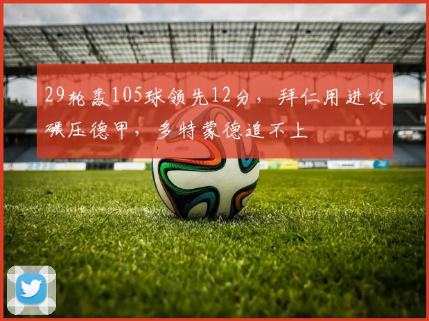 29轮轰105球领先12分，拜仁用进攻碾压德甲，多特蒙德追不上