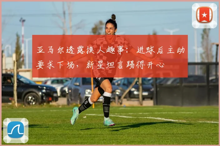亚马尔透露换人趣事：进球后主动要求下场，新星坦言踢得开心
