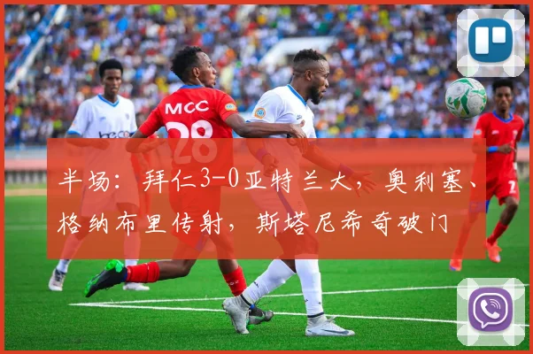 半场：拜仁3-0亚特兰大，奥利塞、格纳布里传射，斯塔尼希奇破门