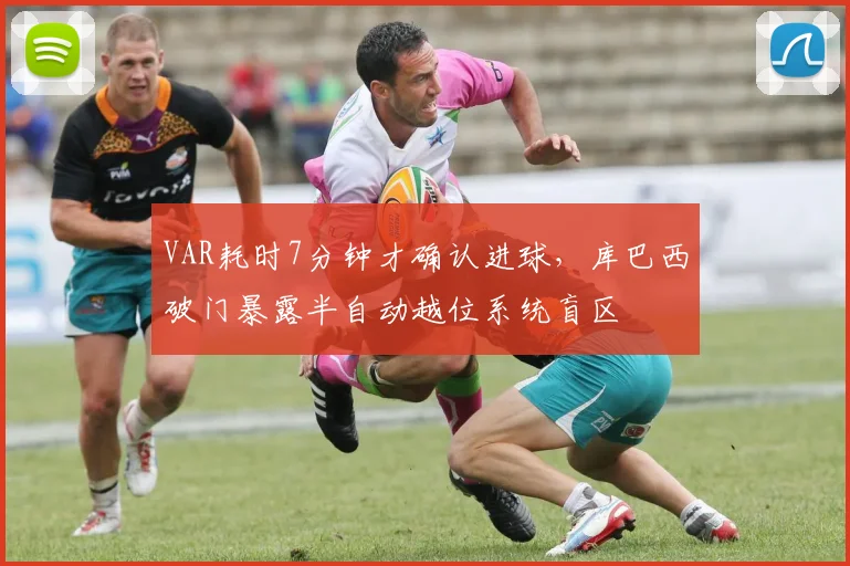 VAR耗时7分钟才确认进球，库巴西破门暴露半自动越位系统盲区