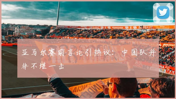 亚马尔赛前言论引热议：中国队并非不堪一击