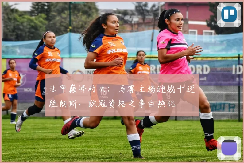 法甲巅峰对决：马赛主场迎战十连胜朗斯，欧冠资格之争白热化