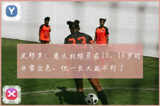 皮耶罗：意大利球员在15、16岁时非常出色，但一长大就不行了