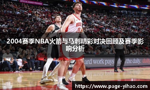 2004赛季NBA火箭与马刺精彩对决回顾及赛季影响分析