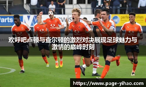 欢呼吧卢顿与查尔顿的激烈对决展现足球魅力与激情的巅峰时刻