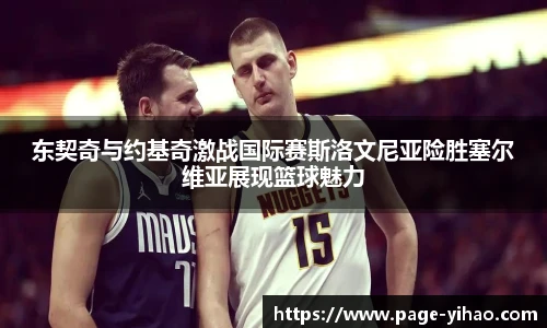 东契奇与约基奇激战国际赛斯洛文尼亚险胜塞尔维亚展现篮球魅力
